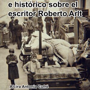 Ensayo literario e histórico sobre el escritor Roberto Arlt - Alcira Antonia Cufré