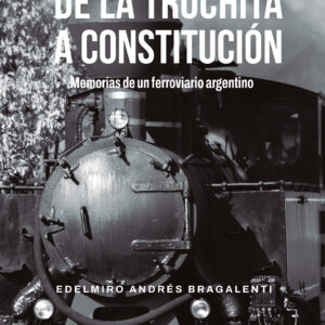 De la Trochita a Constitución: Memorias de un ferroviario argentino - Edelmiro Andrés Bragalenti